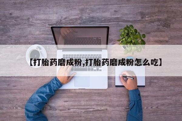 推荐个卖堕胎药的微信【打胎药磨成粉,打胎药磨成粉怎么吃】