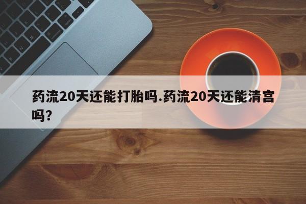 推荐个卖堕胎药的微信药流20天还能打胎吗.药流20天还能清宫吗?