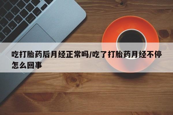 推荐个卖堕胎药的微信吃打胎药后月经正常吗/吃了打胎药月经不停怎么回事