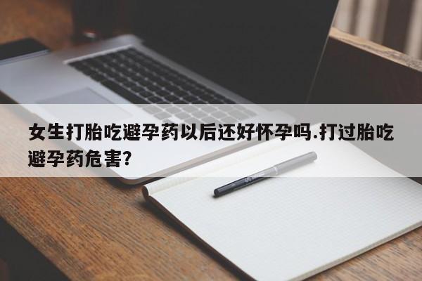 推荐个卖堕胎药的微信女生打胎吃避孕药以后还好怀孕吗.打过胎吃避孕药危害?