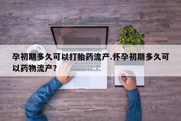 推荐个卖堕胎药的微信孕初期多久可以打胎药流产.怀孕初期多久可以药物流产?