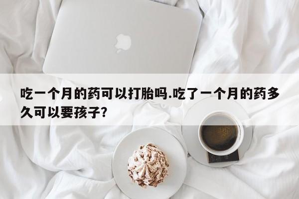 推荐个卖堕胎药的微信吃一个月的药可以打胎吗.吃了一个月的药多久可以要孩子?