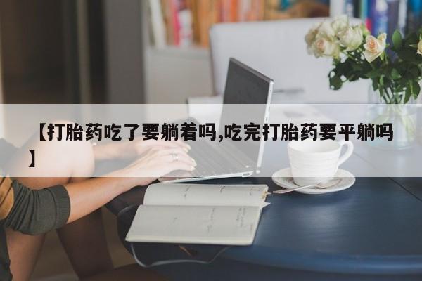 推荐个卖堕胎药的微信【打胎药吃了要躺着吗,吃完打胎药要平躺吗】