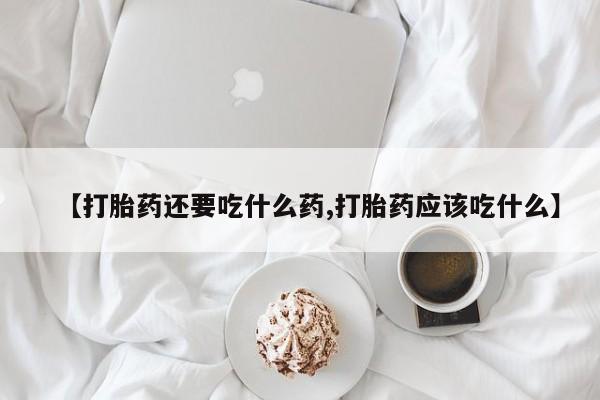 推荐个卖堕胎药的微信【打胎药还要吃什么药,打胎药应该吃什么】