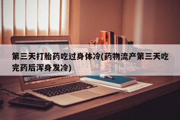 推荐个卖堕胎药的微信第三天打胎药吃过身体冷(药物流产第三天吃完药后浑身发冷)