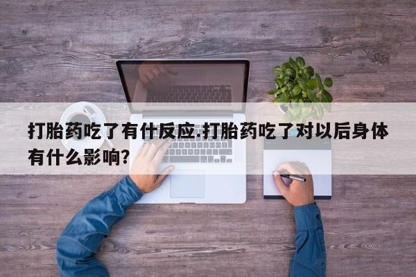 推荐个卖堕胎药的微信打胎药吃了有什反应.打胎药吃了对以后身体有什么影响?