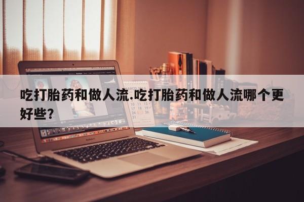 推荐个卖堕胎药的微信吃打胎药和做人流.吃打胎药和做人流哪个更好些?
