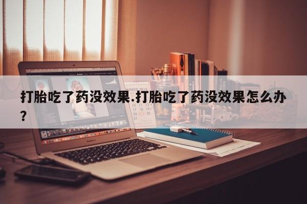 推荐个卖堕胎药的微信打胎吃了药没效果.打胎吃了药没效果怎么办?