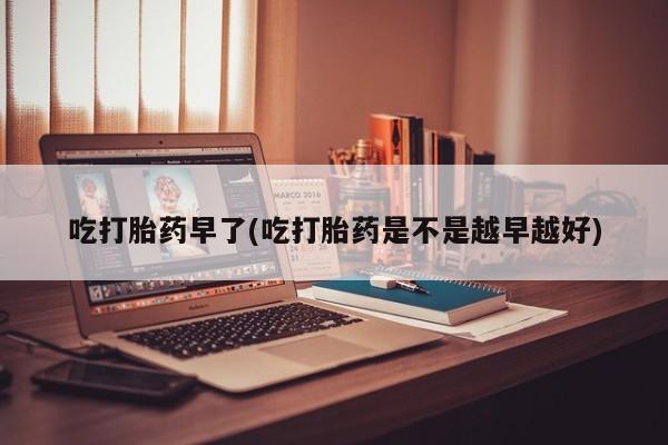 推荐个卖堕胎药的微信吃打胎药早了(吃打胎药是不是越早越好)
