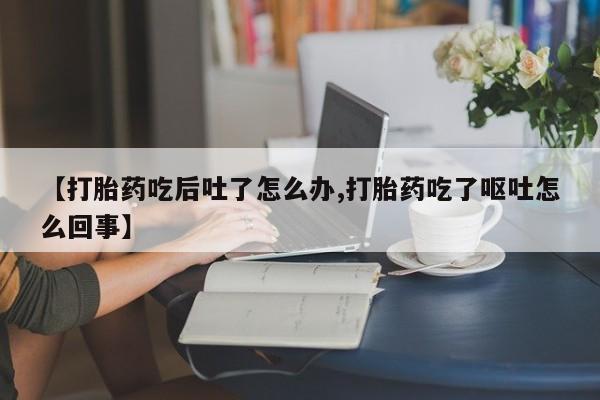 推荐个卖堕胎药的微信【打胎药吃后吐了怎么办,打胎药吃了呕吐怎么回事】