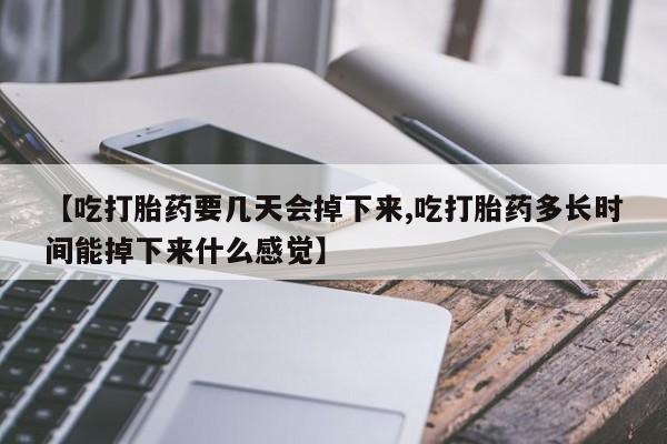 推荐个卖堕胎药的微信【吃打胎药要几天会掉下来,吃打胎药多长时间能掉下来什么感觉】