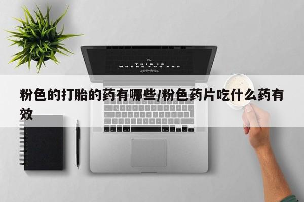推荐个卖堕胎药的微信粉色的打胎的药有哪些/粉色药片吃什么药有效