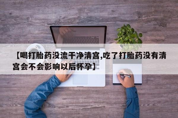 推荐个卖堕胎药的微信【喝打胎药没流干净清宫,吃了打胎药没有清宫会不会影响以后怀孕】