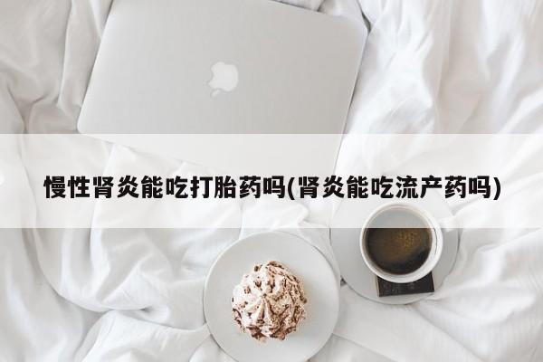 推荐个卖堕胎药的微信慢性肾炎能吃打胎药吗(肾炎能吃流产药吗)