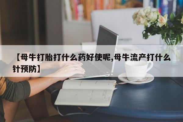 推荐个卖堕胎药的微信【母牛打胎打什么药好使呢,母牛流产打什么针预防】