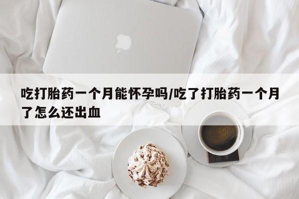 推荐个卖堕胎药的微信吃打胎药一个月能怀孕吗/吃了打胎药一个月了怎么还出血